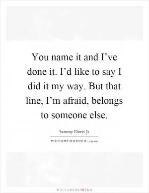 You name it and I’ve done it. I’d like to say I did it my way. But that line, I’m afraid, belongs to someone else Picture Quote #1