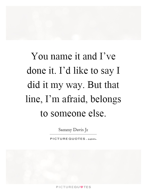 You name it and I've done it. I'd like to say I did it my way. But that line, I'm afraid, belongs to someone else Picture Quote #1
