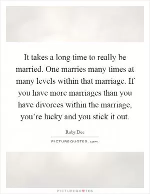 It takes a long time to really be married. One marries many times at many levels within that marriage. If you have more marriages than you have divorces within the marriage, you’re lucky and you stick it out Picture Quote #1