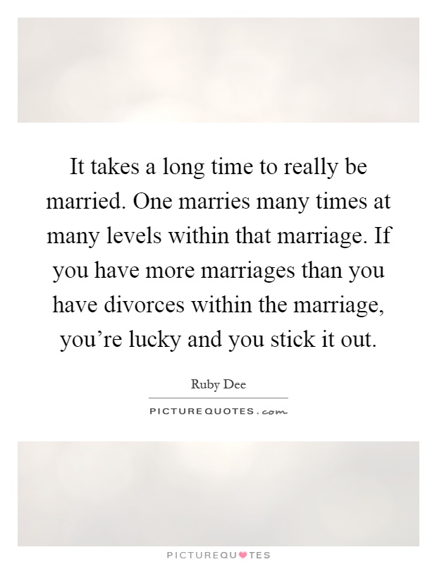 It takes a long time to really be married. One marries many times at many levels within that marriage. If you have more marriages than you have divorces within the marriage, you're lucky and you stick it out Picture Quote #1