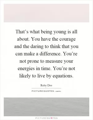 That’s what being young is all about. You have the courage and the daring to think that you can make a difference. You’re not prone to measure your energies in time. You’re not likely to live by equations Picture Quote #1