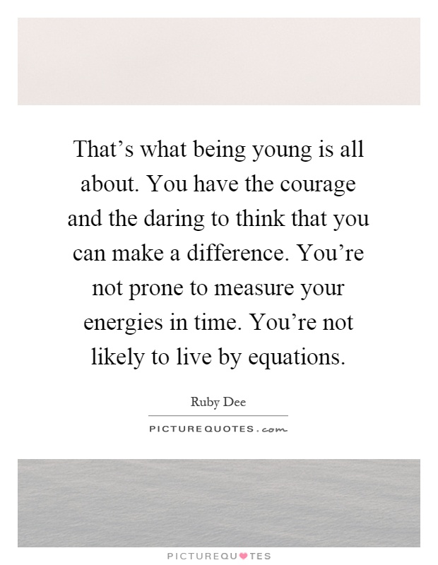 That's what being young is all about. You have the courage and the daring to think that you can make a difference. You're not prone to measure your energies in time. You're not likely to live by equations Picture Quote #1