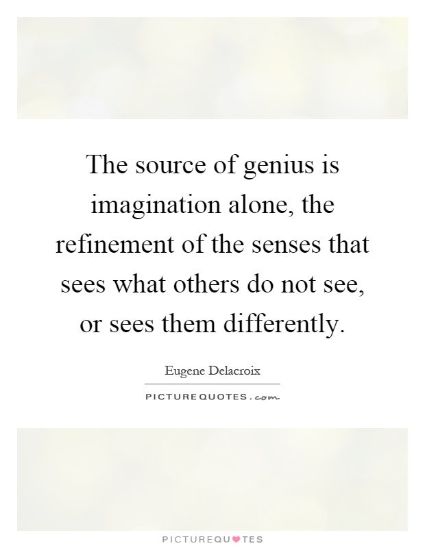The source of genius is imagination alone, the refinement of the senses that sees what others do not see, or sees them differently Picture Quote #1