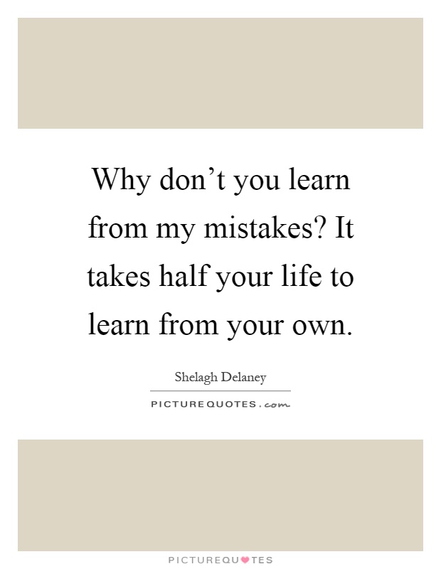Why don't you learn from my mistakes? It takes half your life to learn from your own Picture Quote #1