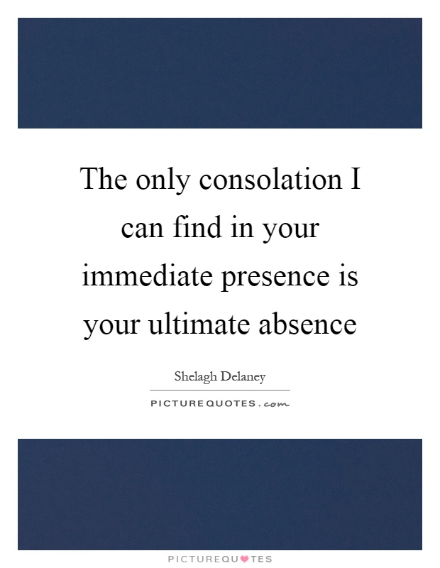 The only consolation I can find in your immediate presence is your ultimate absence Picture Quote #1
