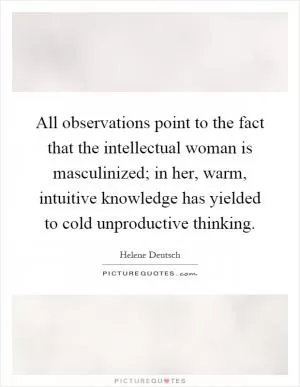All observations point to the fact that the intellectual woman is masculinized; in her, warm, intuitive knowledge has yielded to cold unproductive thinking Picture Quote #1