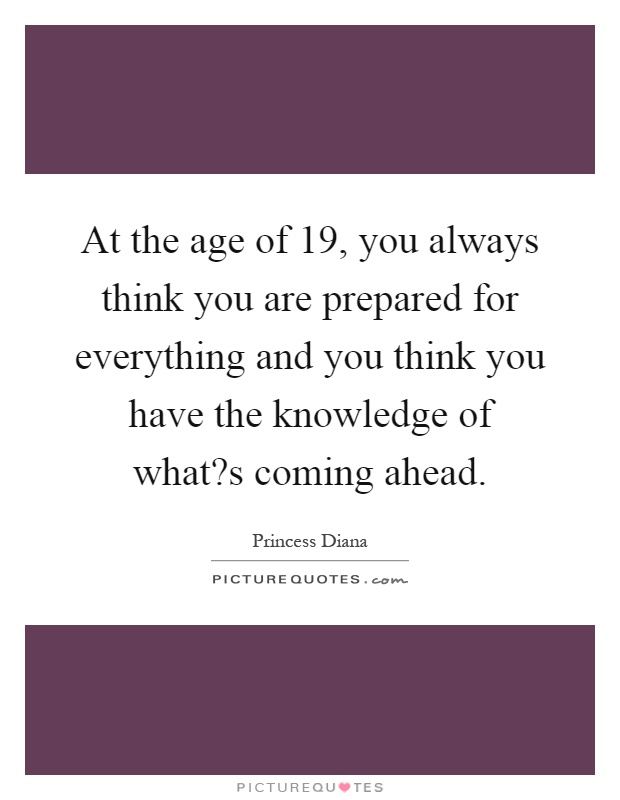 At the age of 19, you always think you are prepared for everything and you think you have the knowledge of what?s coming ahead Picture Quote #1