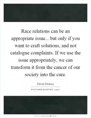 Race relations can be an appropriate issue... but only if you want to craft solutions, and not catalogue complaints. If we use the issue appropriately, we can transform it from the cancer of our society into the cure Picture Quote #1