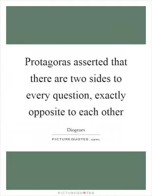 Protagoras asserted that there are two sides to every question, exactly opposite to each other Picture Quote #1