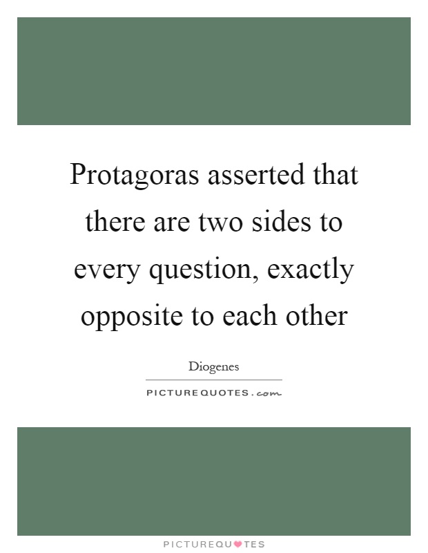 Protagoras asserted that there are two sides to every question, exactly opposite to each other Picture Quote #1