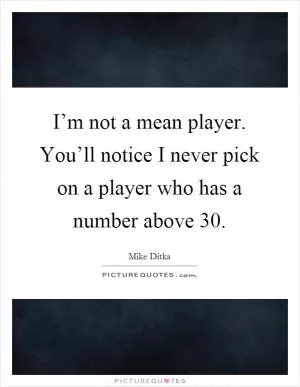 I’m not a mean player. You’ll notice I never pick on a player who has a number above 30 Picture Quote #1
