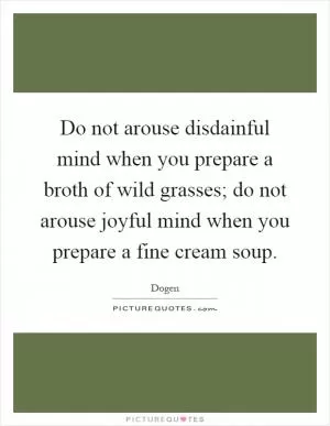 Do not arouse disdainful mind when you prepare a broth of wild grasses; do not arouse joyful mind when you prepare a fine cream soup Picture Quote #1
