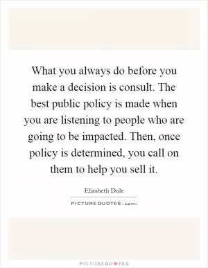 What you always do before you make a decision is consult. The best public policy is made when you are listening to people who are going to be impacted. Then, once policy is determined, you call on them to help you sell it Picture Quote #1