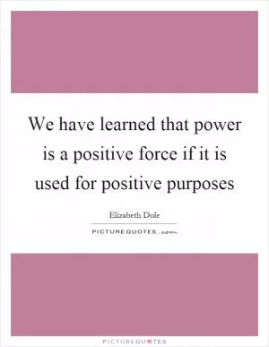 We have learned that power is a positive force if it is used for positive purposes Picture Quote #1