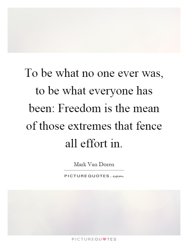 To be what no one ever was, to be what everyone has been: Freedom is the mean of those extremes that fence all effort in Picture Quote #1