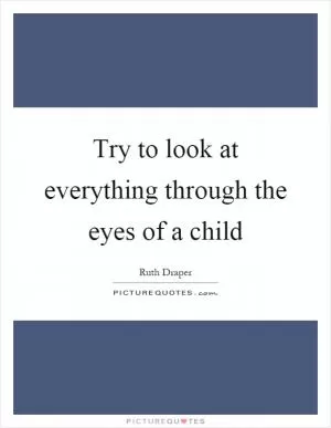 Try to look at everything through the eyes of a child Picture Quote #1