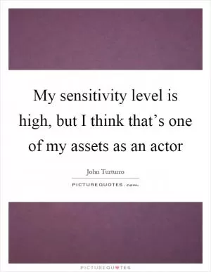 My sensitivity level is high, but I think that’s one of my assets as an actor Picture Quote #1