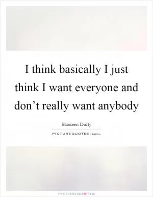 I think basically I just think I want everyone and don’t really want anybody Picture Quote #1