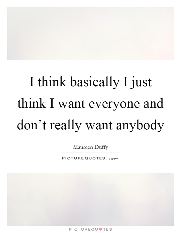 I think basically I just think I want everyone and don't really want anybody Picture Quote #1