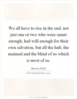 We all have to rise in the end, not just one or two who were smart enough, had will enough for their own salvation, but all the halt, the maimed and the blind of us which is most of us Picture Quote #1