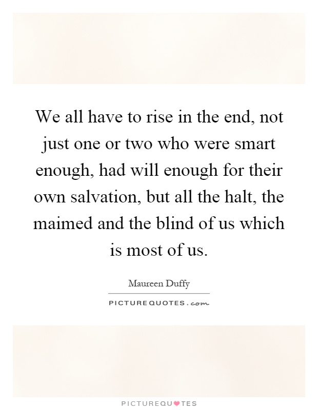 We all have to rise in the end, not just one or two who were smart enough, had will enough for their own salvation, but all the halt, the maimed and the blind of us which is most of us Picture Quote #1
