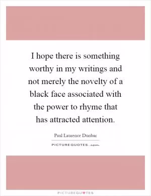 I hope there is something worthy in my writings and not merely the novelty of a black face associated with the power to rhyme that has attracted attention Picture Quote #1