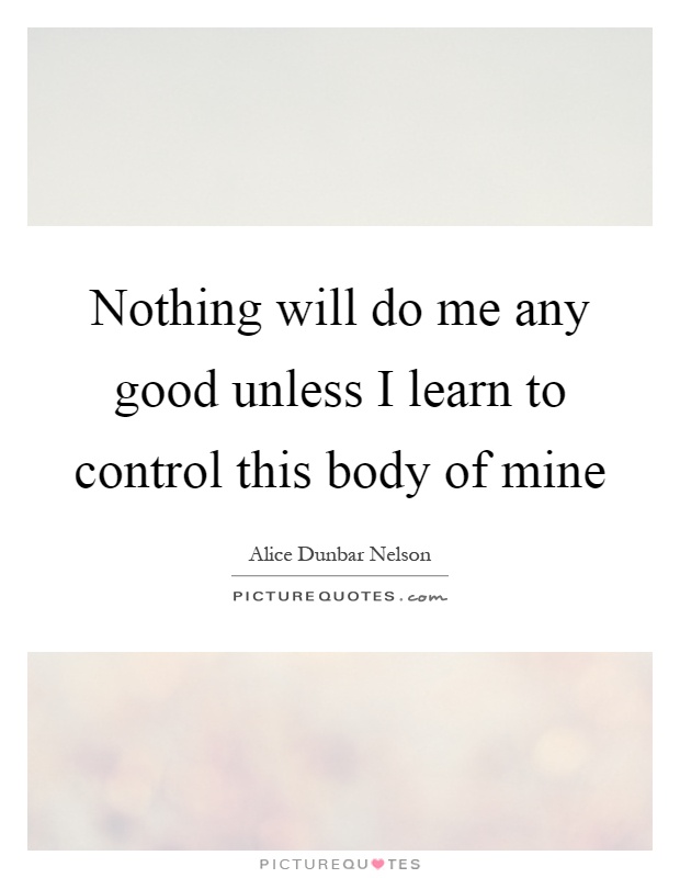 Nothing will do me any good unless I learn to control this body of mine Picture Quote #1