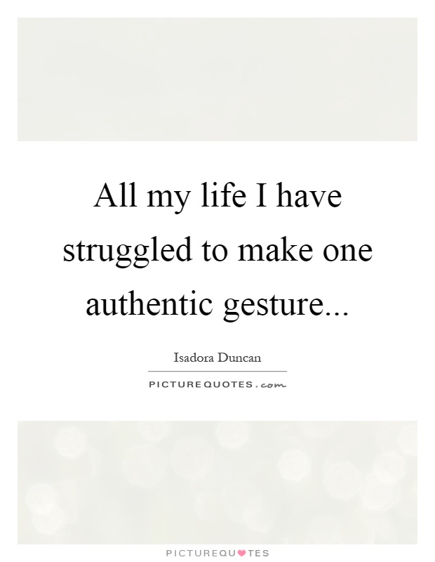 All my life I have struggled to make one authentic gesture Picture Quote #1