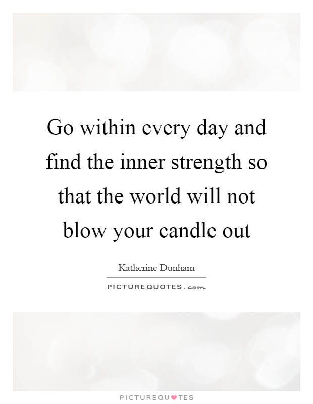 Go within every day and find the inner strength so that the world will not blow your candle out Picture Quote #1