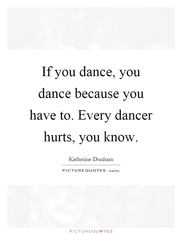 If you dance, you dance because you have to. Every dancer hurts, you know Picture Quote #1