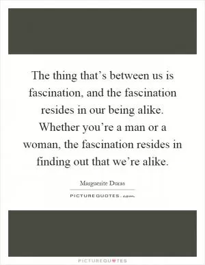 The thing that’s between us is fascination, and the fascination resides in our being alike. Whether you’re a man or a woman, the fascination resides in finding out that we’re alike Picture Quote #1