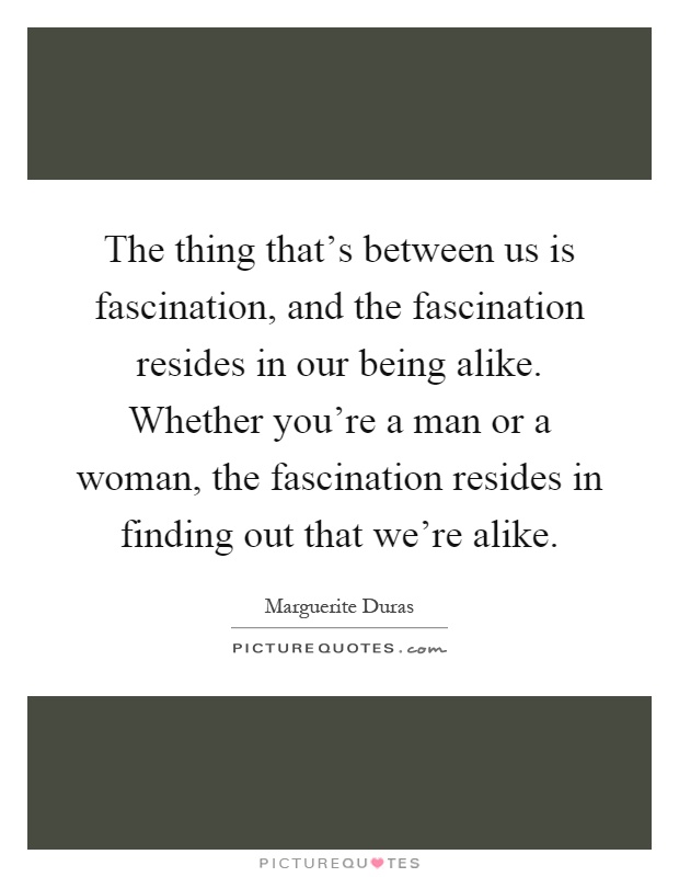 The thing that's between us is fascination, and the fascination resides in our being alike. Whether you're a man or a woman, the fascination resides in finding out that we're alike Picture Quote #1