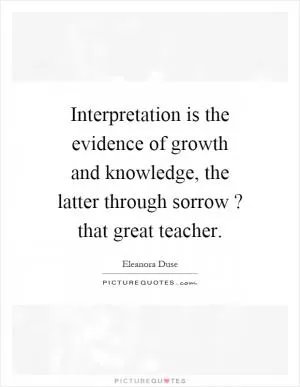 Interpretation is the evidence of growth and knowledge, the latter through sorrow? that great teacher Picture Quote #1