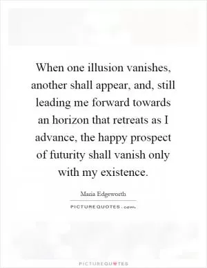 When one illusion vanishes, another shall appear, and, still leading me forward towards an horizon that retreats as I advance, the happy prospect of futurity shall vanish only with my existence Picture Quote #1