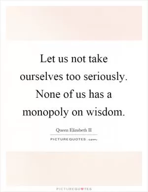 Let us not take ourselves too seriously. None of us has a monopoly on wisdom Picture Quote #1