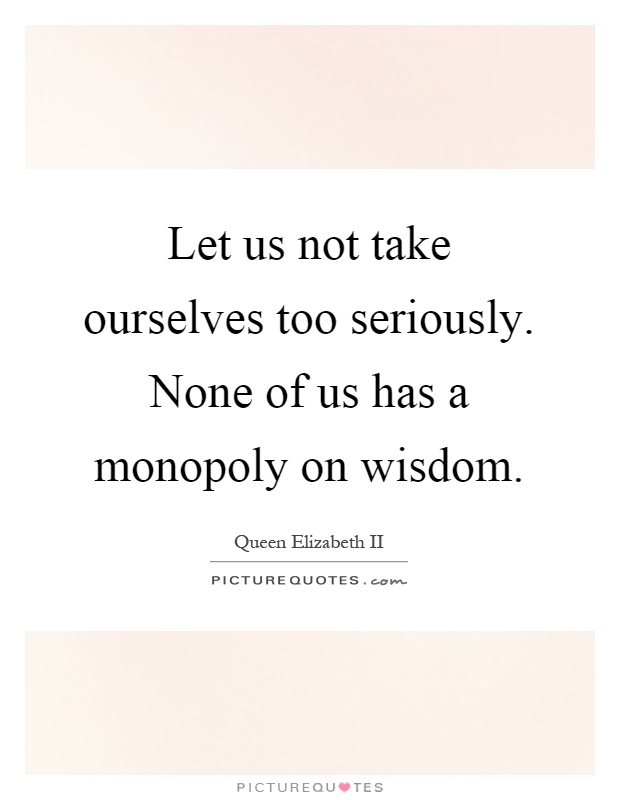 Let us not take ourselves too seriously. None of us has a monopoly on wisdom Picture Quote #1