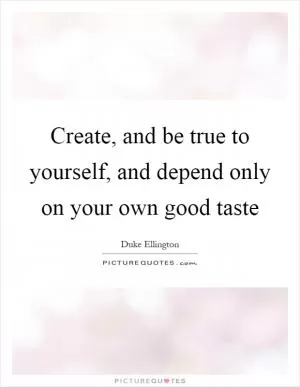 Create, and be true to yourself, and depend only on your own good taste Picture Quote #1