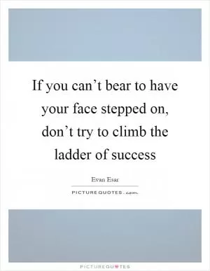 If you can’t bear to have your face stepped on, don’t try to climb the ladder of success Picture Quote #1