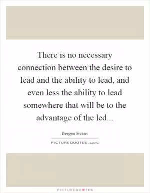 There is no necessary connection between the desire to lead and the ability to lead, and even less the ability to lead somewhere that will be to the advantage of the led Picture Quote #1