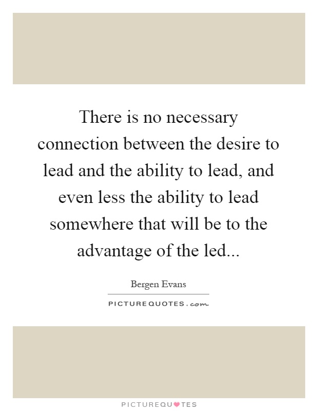 There is no necessary connection between the desire to lead and the ability to lead, and even less the ability to lead somewhere that will be to the advantage of the led Picture Quote #1