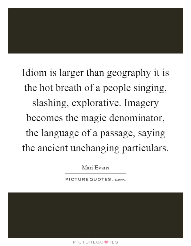 Idiom is larger than geography it is the hot breath of a people singing, slashing, explorative. Imagery becomes the magic denominator, the language of a passage, saying the ancient unchanging particulars Picture Quote #1