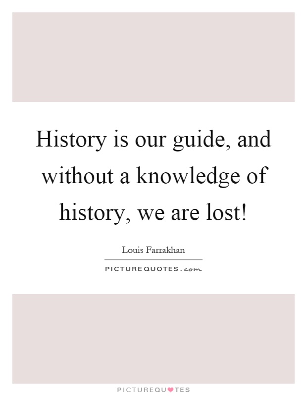 History is our guide, and without a knowledge of history, we are lost! Picture Quote #1
