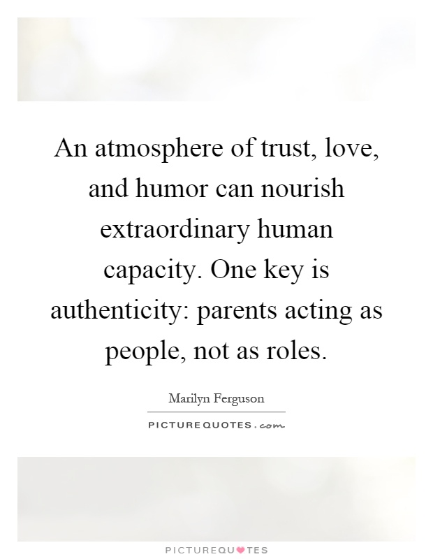 An atmosphere of trust, love, and humor can nourish extraordinary human capacity. One key is authenticity: parents acting as people, not as roles Picture Quote #1