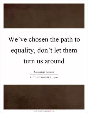 We’ve chosen the path to equality, don’t let them turn us around Picture Quote #1