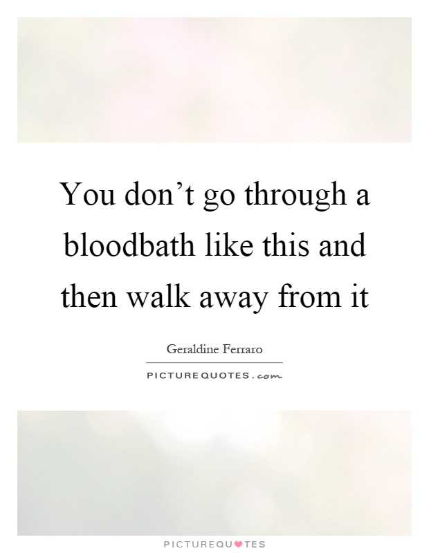 You don't go through a bloodbath like this and then walk away from it Picture Quote #1