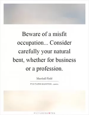 Beware of a misfit occupation... Consider carefully your natural bent, whether for business or a profession Picture Quote #1
