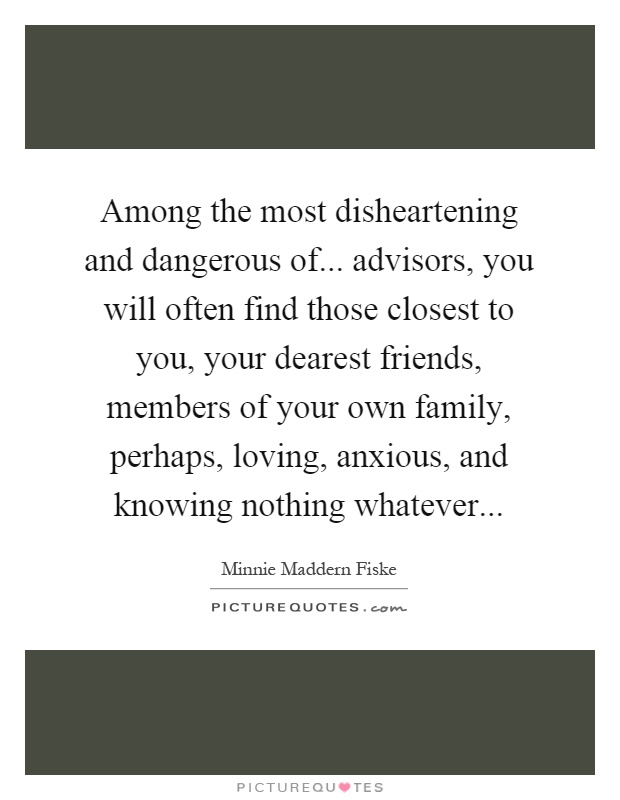 Among the most disheartening and dangerous of... advisors, you will often find those closest to you, your dearest friends, members of your own family, perhaps, loving, anxious, and knowing nothing whatever Picture Quote #1