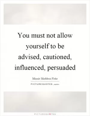 You must not allow yourself to be advised, cautioned, influenced, persuaded Picture Quote #1