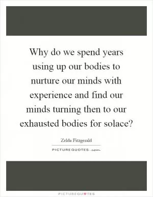 Why do we spend years using up our bodies to nurture our minds with experience and find our minds turning then to our exhausted bodies for solace? Picture Quote #1