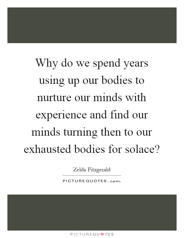 Why do we spend years using up our bodies to nurture our minds with experience and find our minds turning then to our exhausted bodies for solace? Picture Quote #1